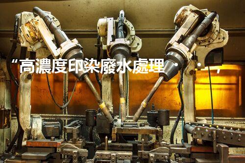 “高濃度印染廢水處理，綠色創(chuàng)新，凈享環(huán)保新篇章”